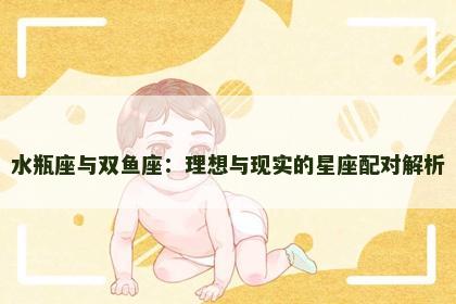 水瓶座与双鱼座：理想与现实的星座配对解析