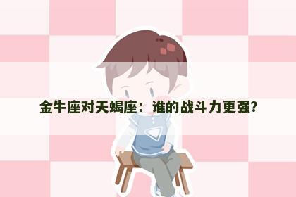 金牛座对天蝎座：谁的战斗力更强？