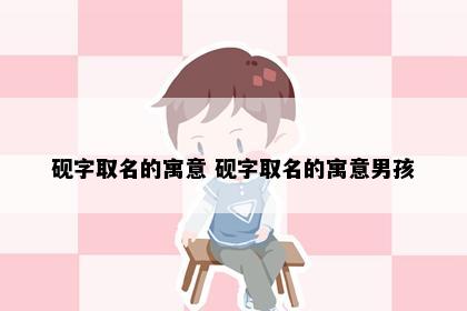 砚字取名的寓意 砚字取名的寓意男孩