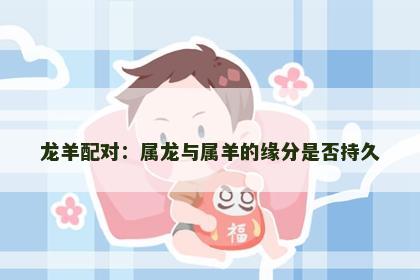 龙羊配对：属龙与属羊的缘分是否持久