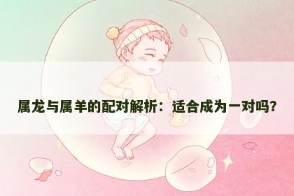 属龙与属羊的配对解析：适合成为一对吗？