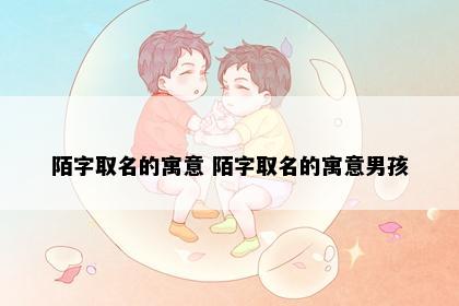 陌字取名的寓意 陌字取名的寓意男孩