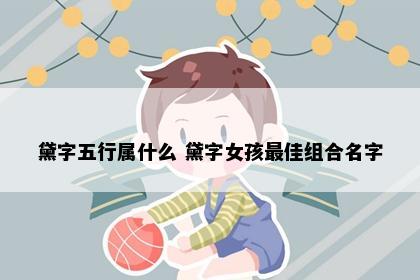 黛字五行属什么 黛字女孩最佳组合名字
