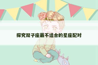探究双子座最不适合的星座配对