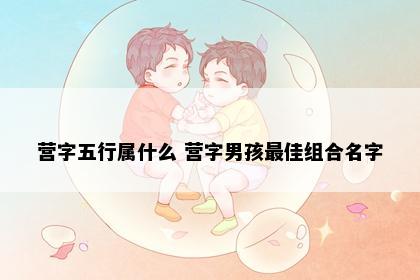 营字五行属什么 营字男孩最佳组合名字