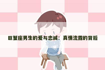 巨蟹座男生的爱与忠诚：真情流露的背后