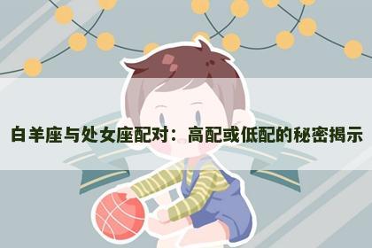 白羊座与处女座配对：高配或低配的秘密揭示