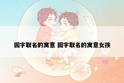 园字取名的寓意 园字取名的寓意女孩