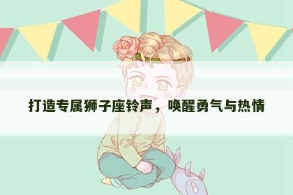 打造专属狮子座铃声，唤醒勇气与热情