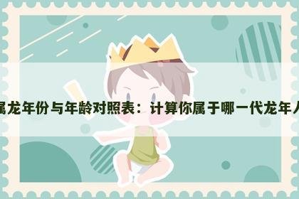 属龙年份与年龄对照表：计算你属于哪一代龙年人