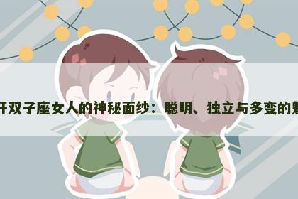 揭开双子座女人的神秘面纱：聪明、独立与多变的魅力