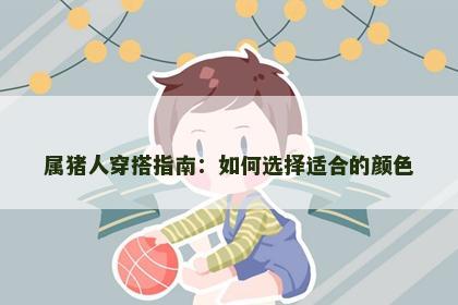 属猪人穿搭指南：如何选择适合的颜色