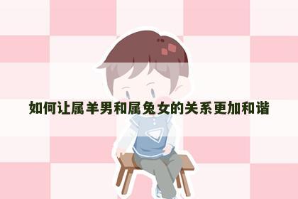 如何让属羊男和属兔女的关系更加和谐