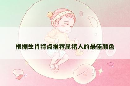 根据生肖特点推荐属猪人的最佳颜色