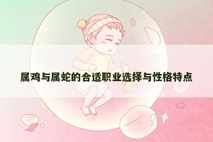 属鸡与属蛇的合适职业选择与性格特点