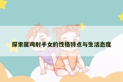 探索属鸡射手女的性格特点与生活态度