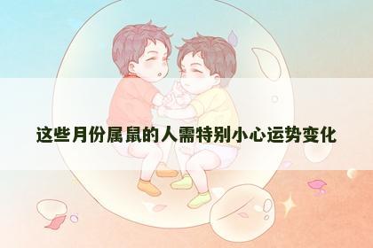 这些月份属鼠的人需特别小心运势变化