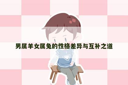 男属羊女属兔的性格差异与互补之道