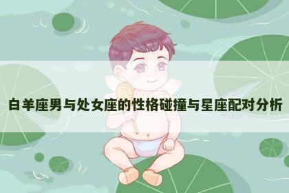 白羊座男与处女座的性格碰撞与星座配对分析