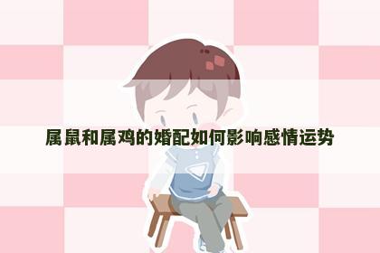 属鼠和属鸡的婚配如何影响感情运势