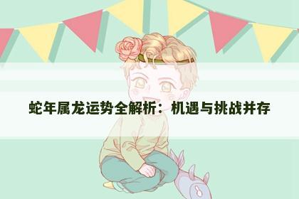 蛇年属龙运势全解析：机遇与挑战并存