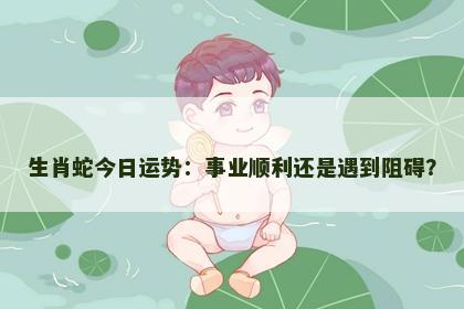 生肖蛇今日运势：事业顺利还是遇到阻碍？