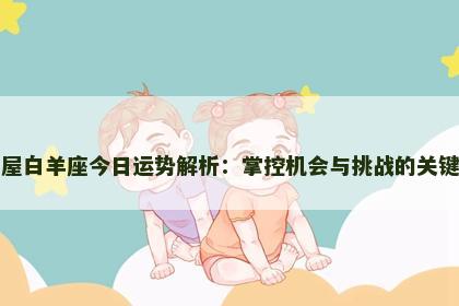 星座屋白羊座今日运势解析：掌控机会与挑战的关键时刻