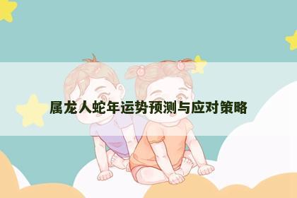 属龙人蛇年运势预测与应对策略