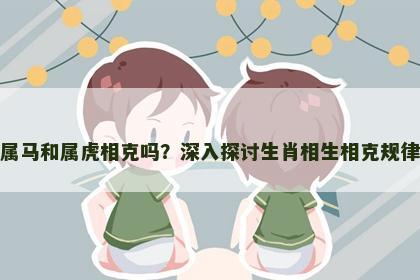 属马和属虎相克吗？深入探讨生肖相生相克规律