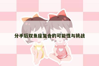 分手后双鱼座复合的可能性与挑战