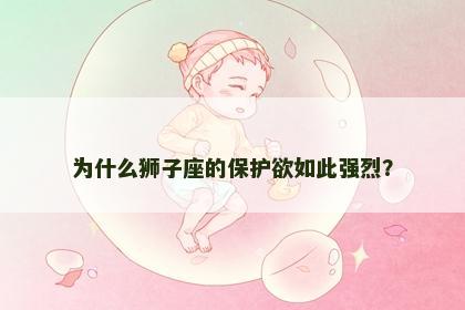 为什么狮子座的保护欲如此强烈？