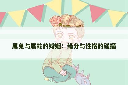 属兔与属蛇的婚姻：缘分与性格的碰撞