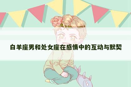 白羊座男和处女座在感情中的互动与默契