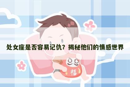 处女座是否容易记仇？揭秘他们的情感世界