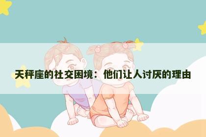 天秤座的社交困境：他们让人讨厌的理由