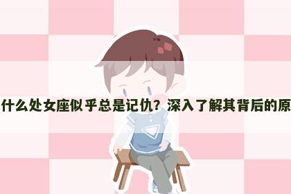 为什么处女座似乎总是记仇？深入了解其背后的原因