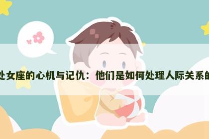 处女座的心机与记仇：他们是如何处理人际关系的