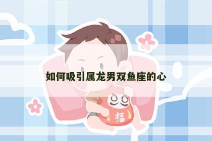 如何吸引属龙男双鱼座的心