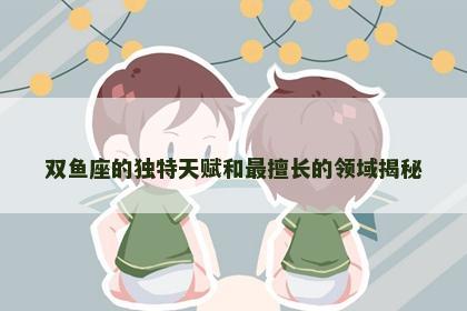 双鱼座的独特天赋和最擅长的领域揭秘