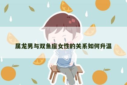 属龙男与双鱼座女性的关系如何升温