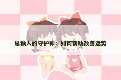 属猴人的守护神：如何帮助改善运势