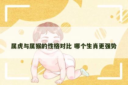 属虎与属猴的性格对比 哪个生肖更强势