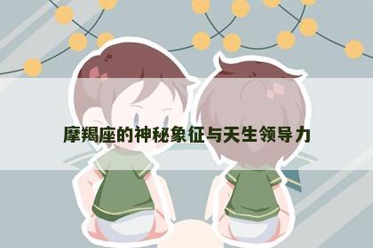 摩羯座的神秘象征与天生领导力
