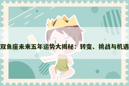 双鱼座未来五年运势大揭秘：转变、挑战与机遇
