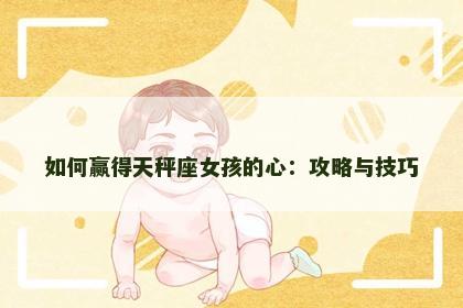 如何赢得天秤座女孩的心：攻略与技巧