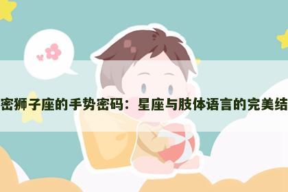解密狮子座的手势密码：星座与肢体语言的完美结合
