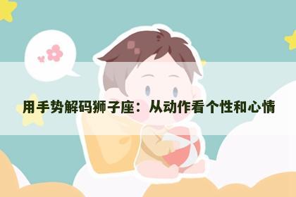 用手势解码狮子座：从动作看个性和心情