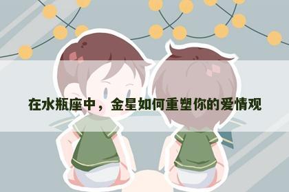 在水瓶座中，金星如何重塑你的爱情观
