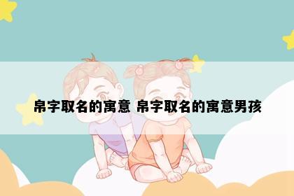 帛字取名的寓意 帛字取名的寓意男孩