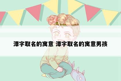 潭字取名的寓意 潭字取名的寓意男孩
